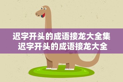 迟字开头的成语接龙大全集 迟字开头的成语接龙大全集静