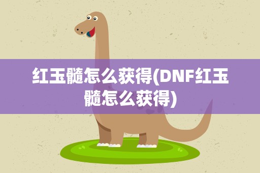 红玉髓怎么获得(DNF红玉髓怎么获得)