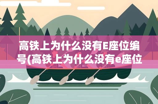 高铁上为什么没有E座位编号(高铁上为什么没有e座位编号)