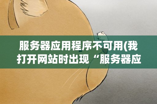 服务器应用程序不可用(我打开网站时出现“服务器应用程序不可用”是怎么回事啊)