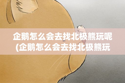 企鹅怎么会去找北极熊玩呢(企鹅怎么会去找北极熊玩呢英语)