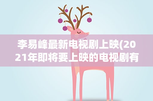 李易峰最新电视剧上映(2021年即将要上映的电视剧有哪些)