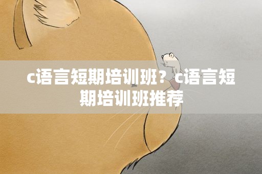 c语言短期培训班？c语言短期培训班推荐