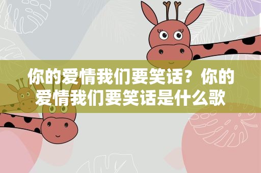 你的爱情我们要笑话？你的爱情我们要笑话是什么歌