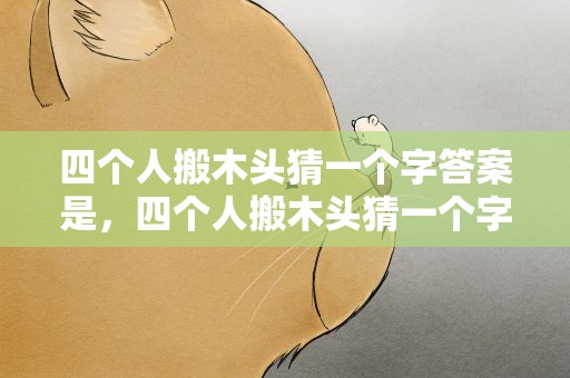 四个人搬木头猜一个字答案是，四个人搬木头猜一个字答案是什么