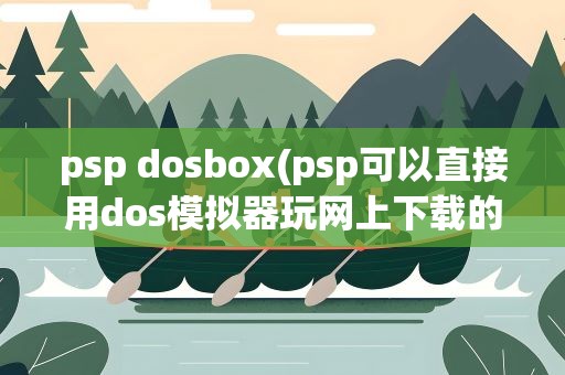 psp dosbox(psp可以直接用dos模拟器玩网上下载的dos游戏吗)