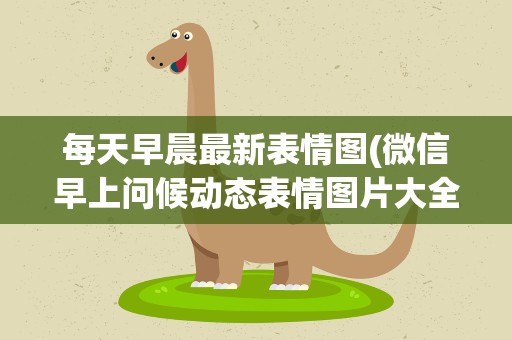 每天早晨最新表情图(微信早上问候动态表情图片大全qq)