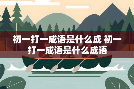 初一打一成语是什么成 初一打一成语是什么成语