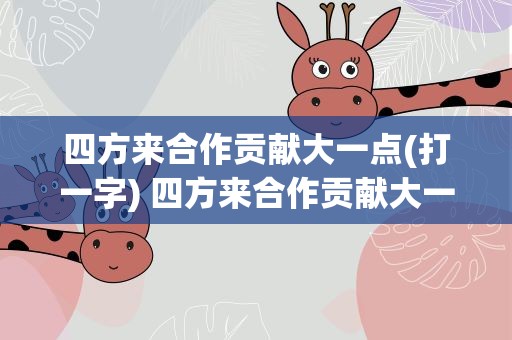 四方来合作贡献大一点(打一字) 四方来合作贡献大一点打一字谜
