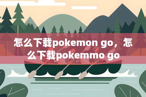 怎么下载pokemon go，怎么下载pokemmo go