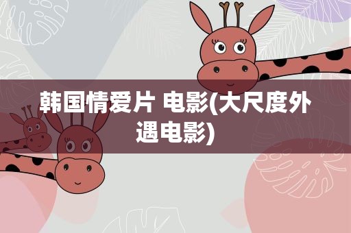 韩国情爱片 电影(大尺度外遇电影)