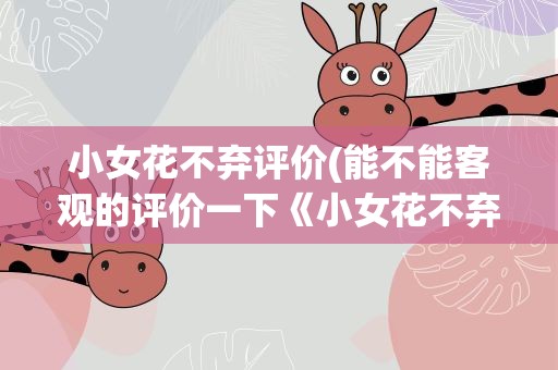 小女花不弃评价(能不能客观的评价一下《小女花不弃》到底怎么样)
