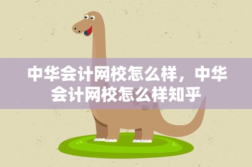 中华会计网校怎么样，中华会计网校怎么样知乎