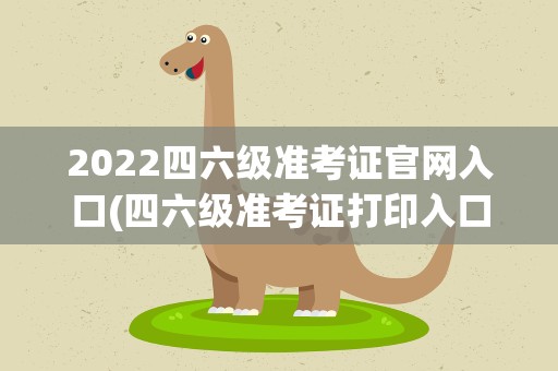 2022四六级准考证官网入口(四六级准考证打印入口官网2022)