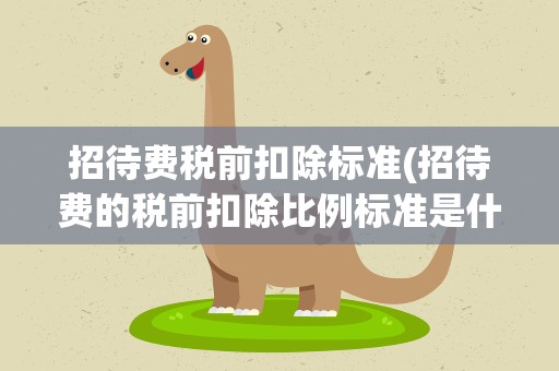 招待费税前扣除标准(招待费的税前扣除比例标准是什么)