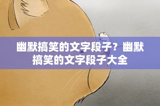幽默搞笑的文字段子？幽默搞笑的文字段子大全