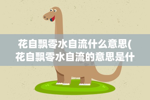 花自飘零水自流什么意思(花自飘零水自流的意思是什么)