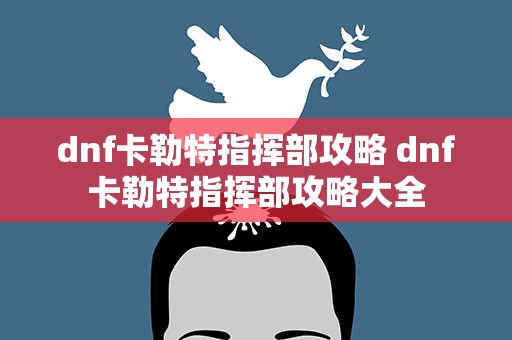 dnf卡勒特指挥部攻略 dnf卡勒特指挥部攻略大全