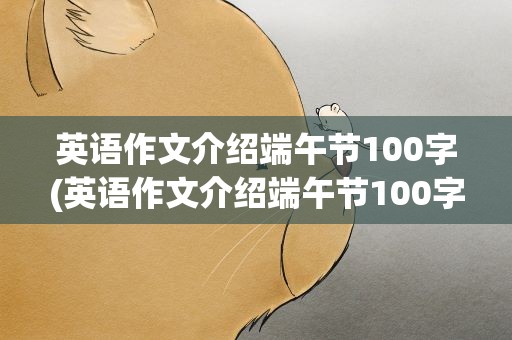 英语作文介绍端午节100字(英语作文介绍端午节100字左右)