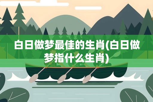 白日做梦最佳的生肖(白日做梦指什么生肖)