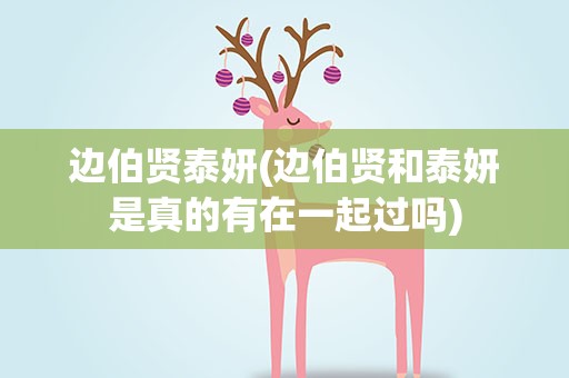 边伯贤泰妍(边伯贤和泰妍是真的有在一起过吗)