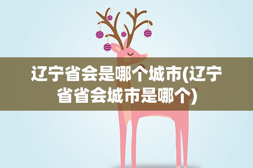 辽宁省会是哪个城市(辽宁省省会城市是哪个)
