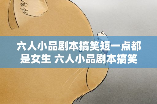六人小品剧本搞笑短一点都是女生 六人小品剧本搞笑短一点都是女生小学生