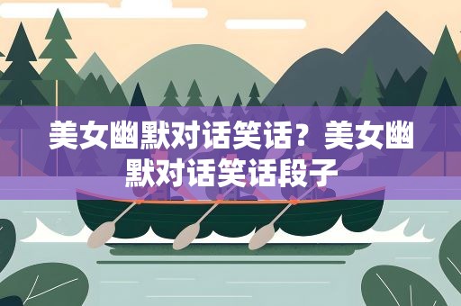 美女幽默对话笑话？美女幽默对话笑话段子