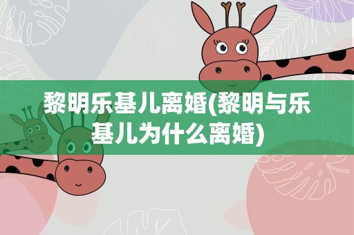 黎明乐基儿离婚(黎明与乐基儿为什么离婚)