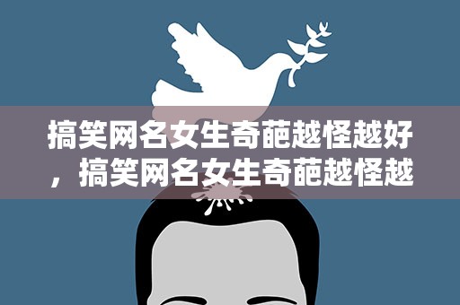 搞笑网名女生奇葩越怪越好，搞笑网名女生奇葩越怪越好听
