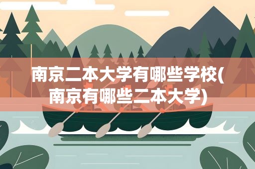 南京二本大学有哪些学校(南京有哪些二本大学)