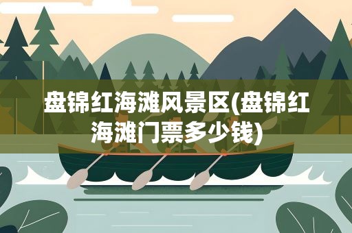 盘锦红海滩风景区(盘锦红海滩门票多少钱)