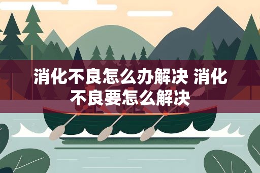 消化不良怎么办解决 消化不良要怎么解决