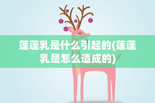莲蓬乳是什么引起的(莲蓬乳是怎么造成的)