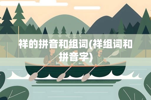 祥的拼音和组词(祥组词和拼音字)