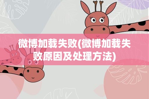 微博加载失败(微博加载失败原因及处理方法)