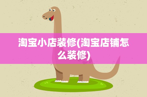 淘宝小店装修(淘宝店铺怎么装修)