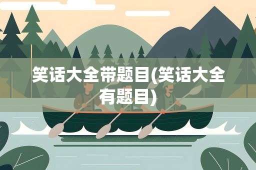 笑话大全带题目(笑话大全有题目)