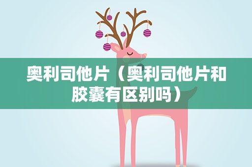 奥利司他片（奥利司他片和胶囊有区别吗）