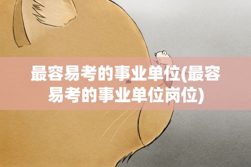 最容易考的事业单位(最容易考的事业单位岗位)