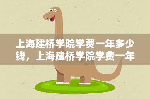 上海建桥学院学费一年多少钱，上海建桥学院学费一年多少钱2022
