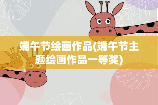 端午节绘画作品(端午节主题绘画作品一等奖)