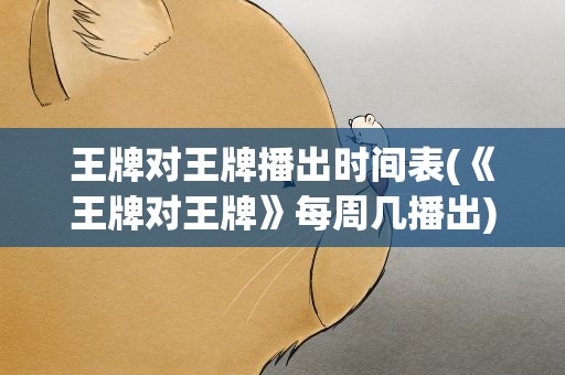王牌对王牌播出时间表(《王牌对王牌》每周几播出)