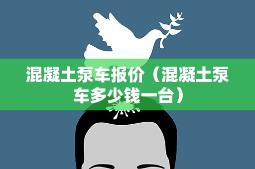 混凝土泵车报价（混凝土泵车多少钱一台）