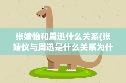 张婧怡和周迅什么关系(张婧仪与周迅是什么关系为什么周迅那么偏爱她)