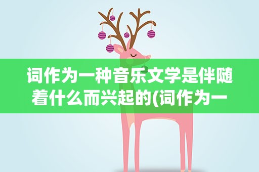 词作为一种音乐文学是伴随着什么而兴起的(词作为一种音乐文学是伴随着什么而兴起来的)