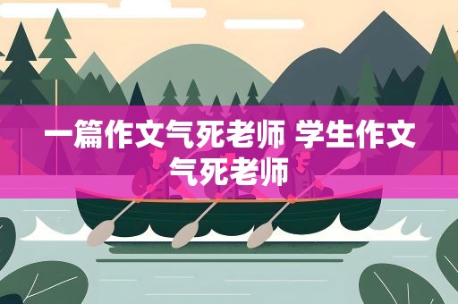 一篇作文气死老师 学生作文气死老师