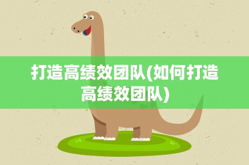 打造高绩效团队(如何打造高绩效团队)