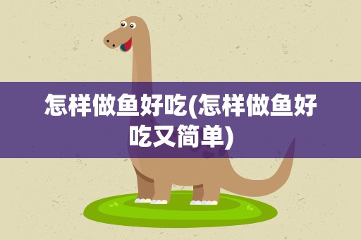 怎样做鱼好吃(怎样做鱼好吃又简单)