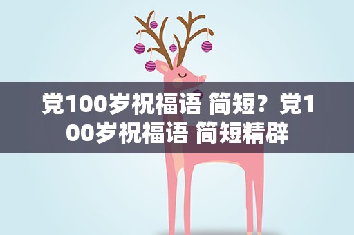 党100岁祝福语 简短？党100岁祝福语 简短精辟